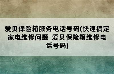 爱贝保险箱服务电话号码(快速搞定家电维修问题  爱贝保险箱维修电话号码)